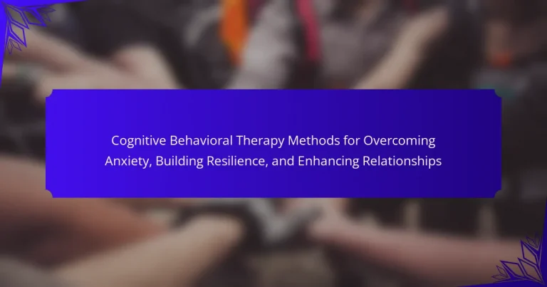 Cognitive Behavioral Therapy Methods for Overcoming Anxiety, Building Resilience, and Enhancing Relationships