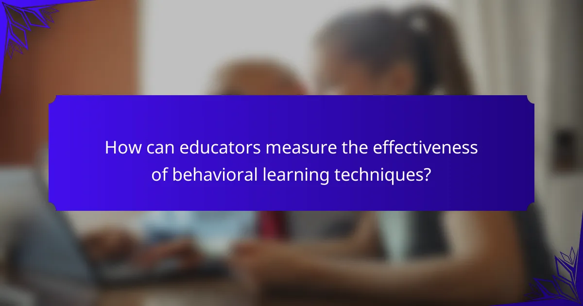 How can educators measure the effectiveness of behavioral learning techniques?