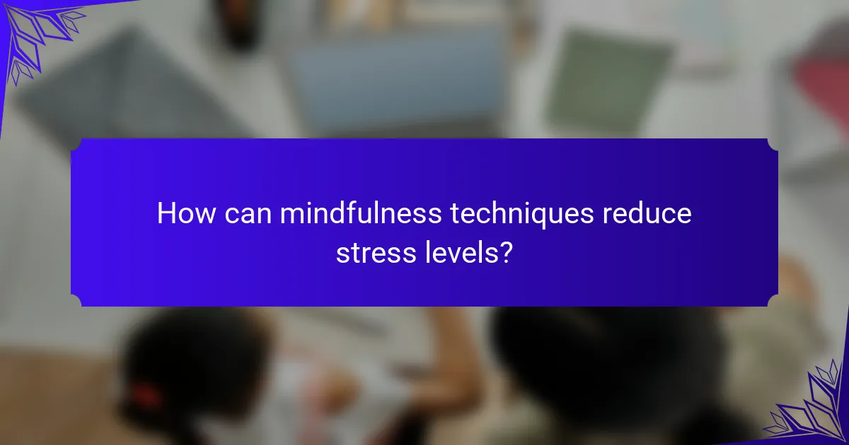 How can mindfulness techniques reduce stress levels?