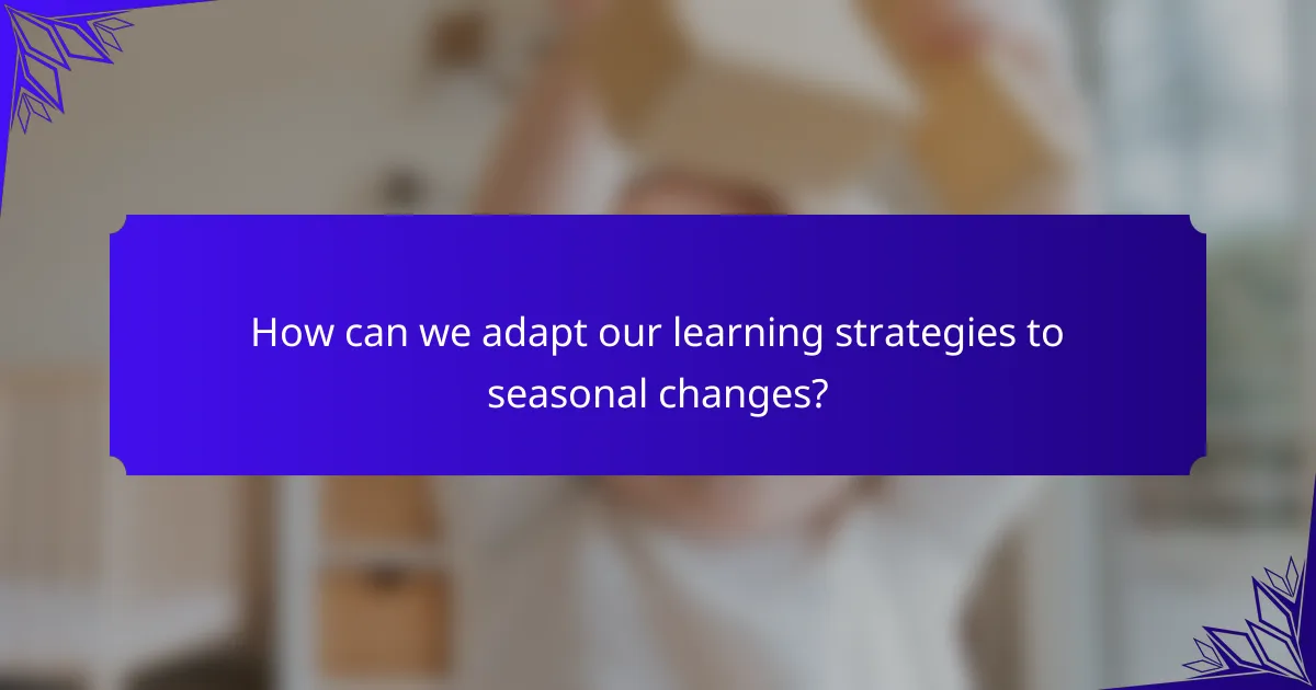 How can we adapt our learning strategies to seasonal changes?