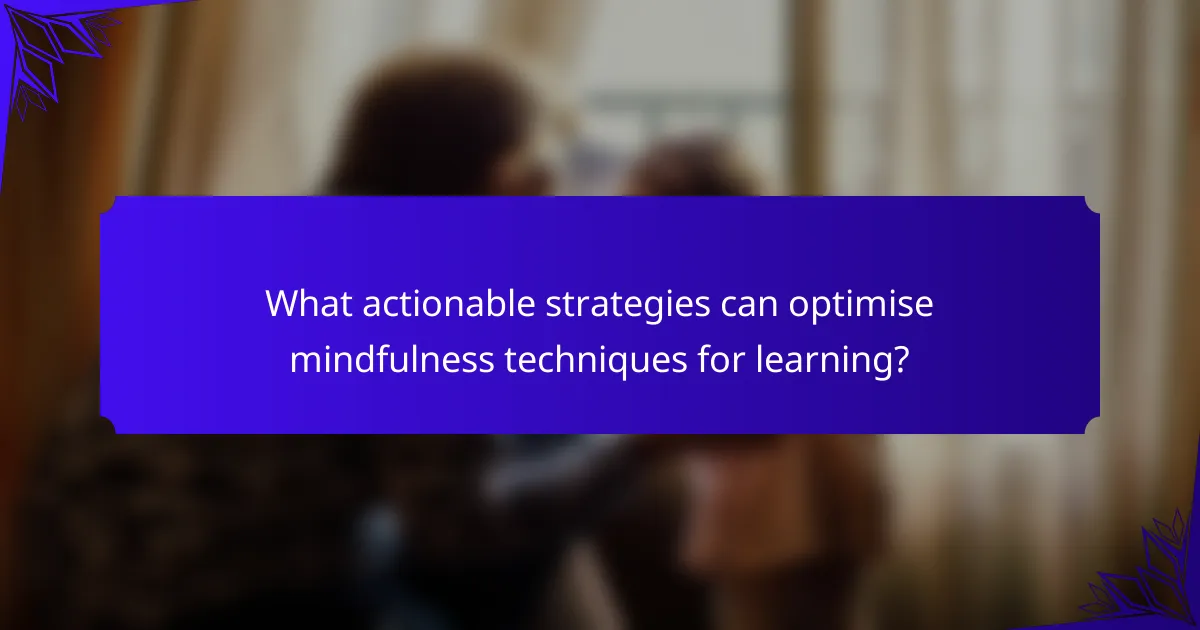 What actionable strategies can optimise mindfulness techniques for learning?