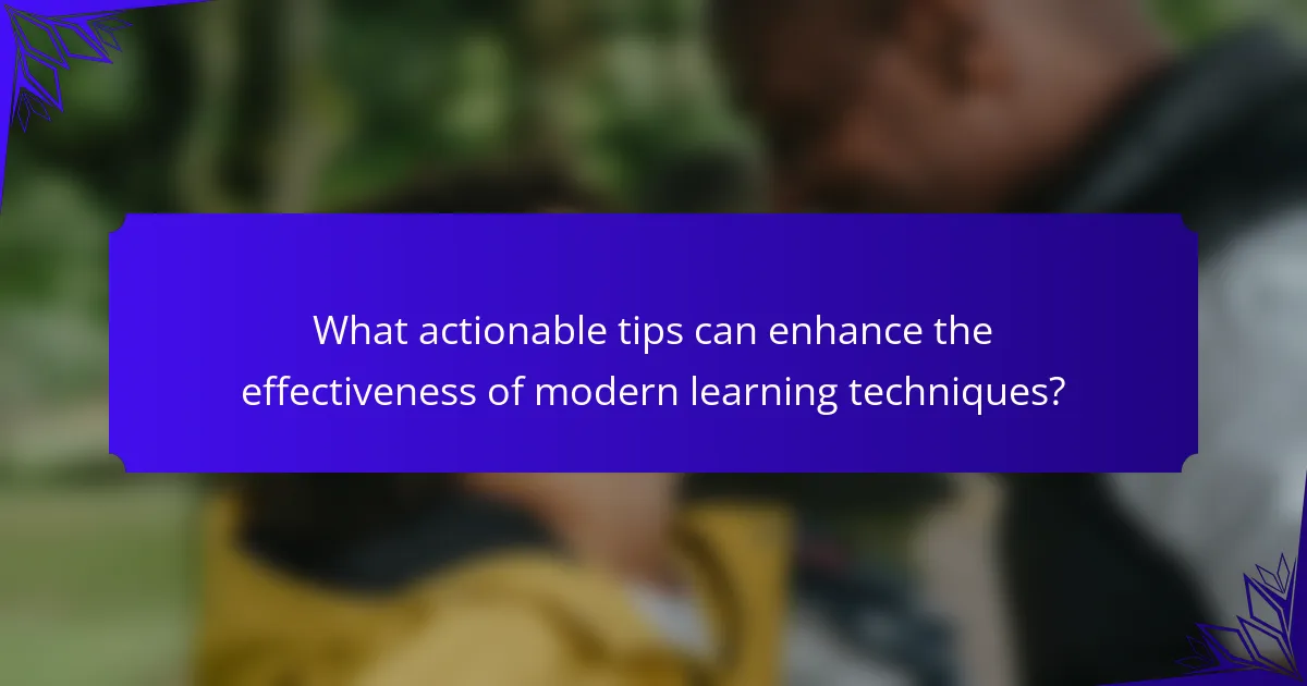 What actionable tips can enhance the effectiveness of modern learning techniques?