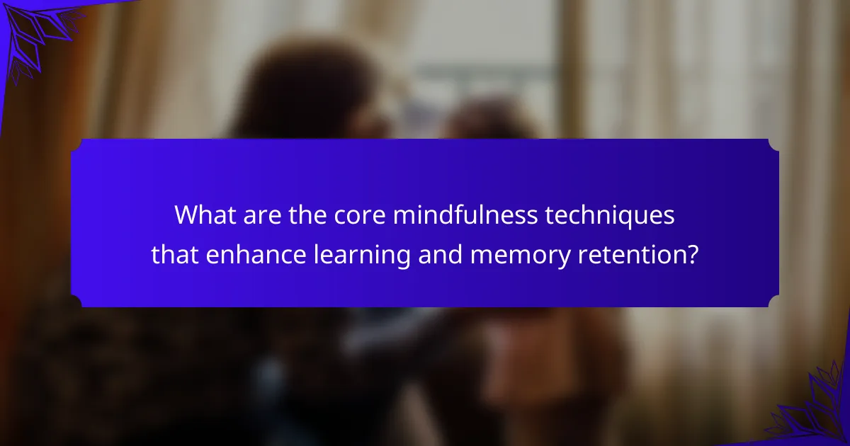 What are the core mindfulness techniques that enhance learning and memory retention?