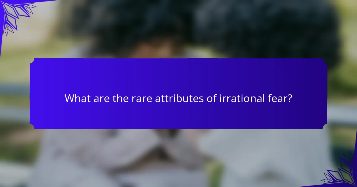 What are the rare attributes of irrational fear?