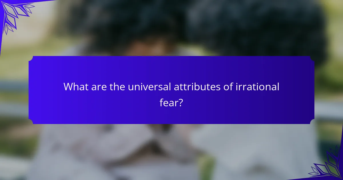 What are the universal attributes of irrational fear?