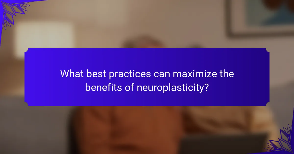 What best practices can maximize the benefits of neuroplasticity?