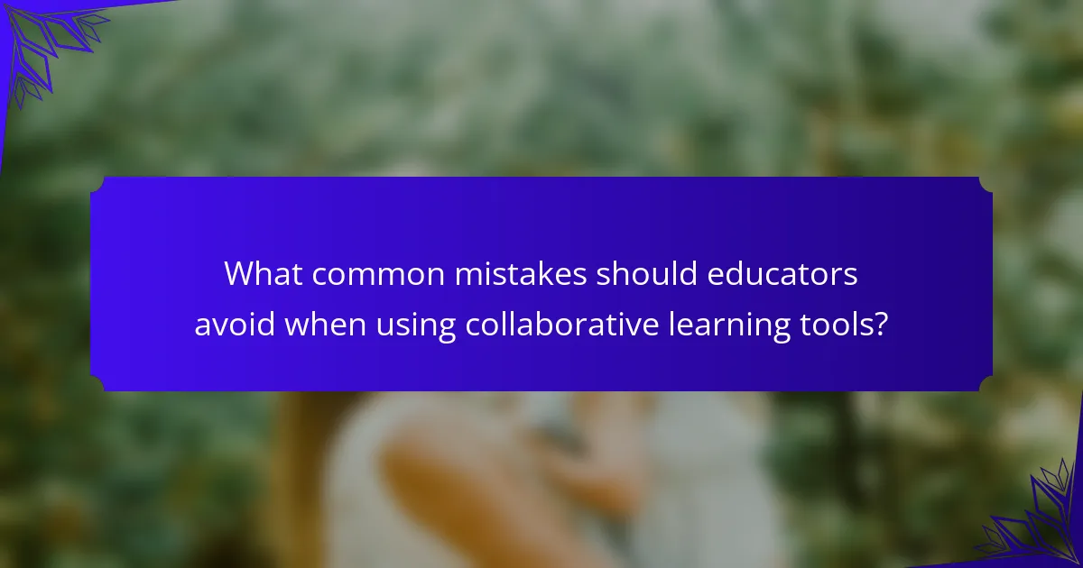 What common mistakes should educators avoid when using collaborative learning tools?
