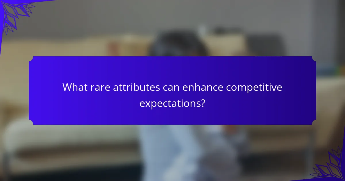 What rare attributes can enhance competitive expectations?