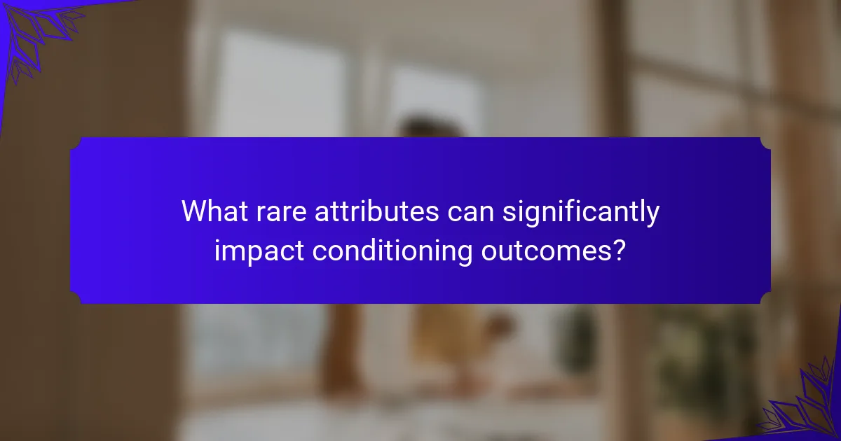 What rare attributes can significantly impact conditioning outcomes?