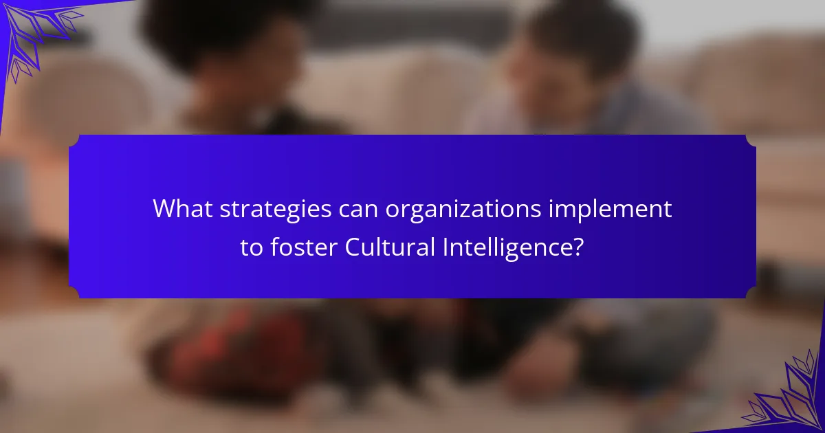 What strategies can organizations implement to foster Cultural Intelligence?